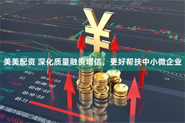 美美配资 深化质量融资增信，更好帮扶中小微企业