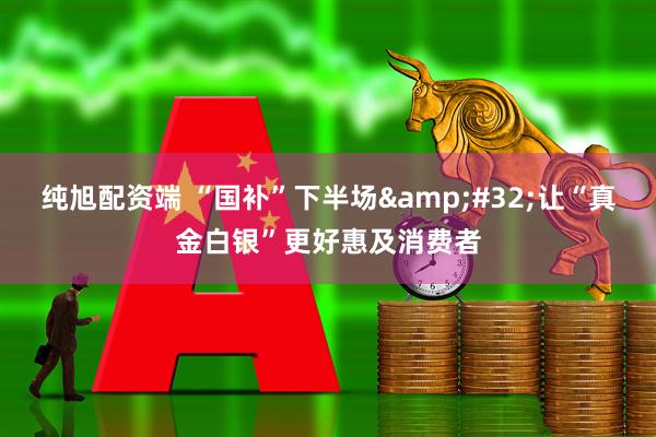 纯旭配资端 “国补”下半场&#32;让“真金白银”更好惠及消费者