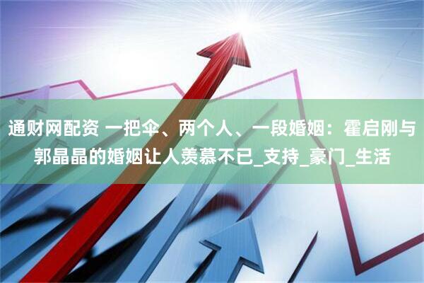 通财网配资 一把伞、两个人、一段婚姻：霍启刚与郭晶晶的婚姻让人羡慕不已_支持_豪门_生活