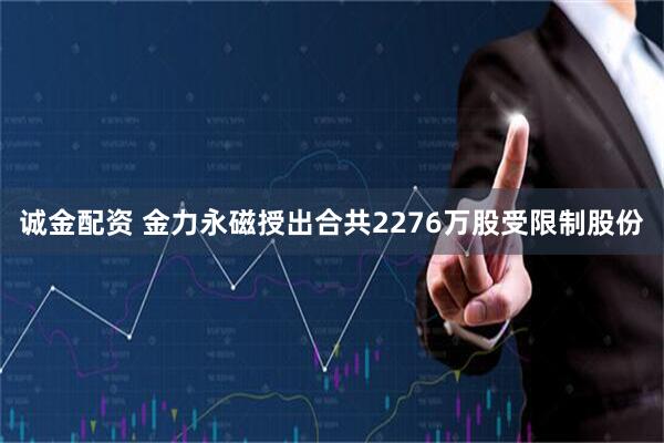 诚金配资 金力永磁授出合共2276万股受限制股份