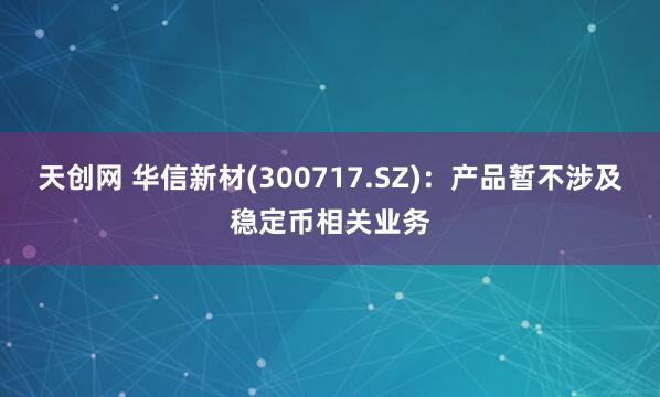 天创网 华信新材(300717.SZ)：产品暂不涉及稳定币相关业务