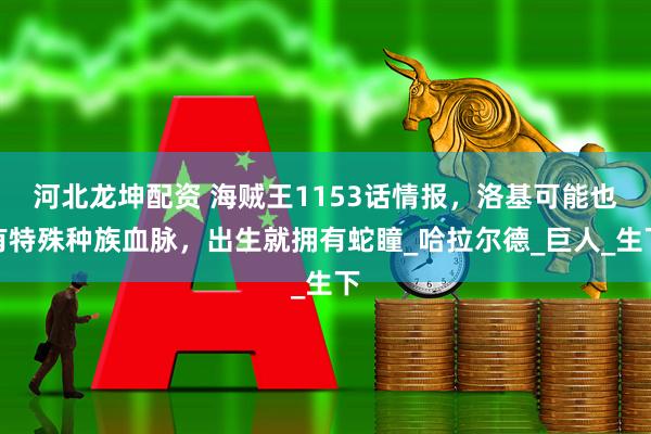 河北龙坤配资 海贼王1153话情报，洛基可能也有特殊种族血脉，出生就拥有蛇瞳_哈拉尔德_巨人_生下