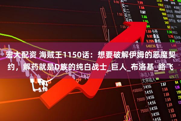 宏大配资 海贼王1150话：想要破解伊姆的恶魔契约，解药就是D族的纯白战士_巨人_布洛基_路飞