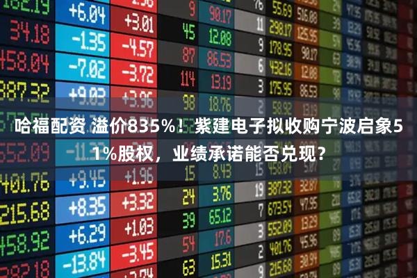 哈福配资 溢价835%！紫建电子拟收购宁波启象51%股权，业绩承诺能否兑现？