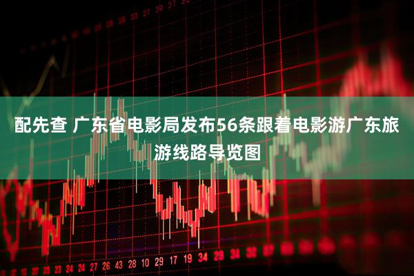 配先查 广东省电影局发布56条跟着电影游广东旅游线路导览图