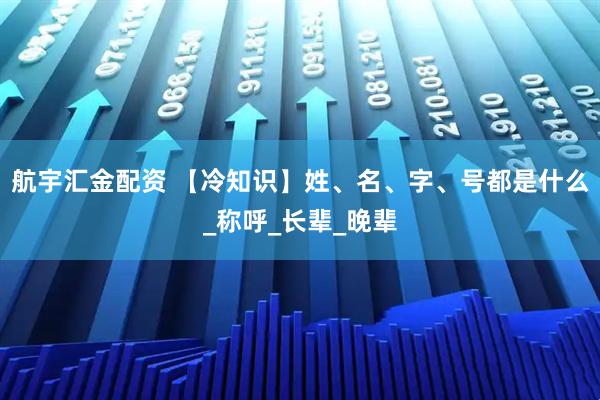 航宇汇金配资 【冷知识】姓、名、字、号都是什么_称呼_长辈_晚辈