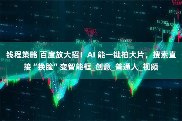 钱程策略 百度放大招！AI 能一键拍大片，搜索直接“换脸”变智能框_创意_普通人_视频