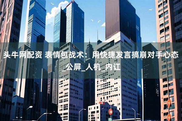 头牛网配资 表情包战术：用快捷发言搞崩对手心态_公屏_人机_内讧