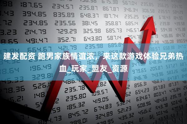 建发配资 跑男家族情谊浓，来这款游戏体验兄弟热血_玩家_盟友_资源