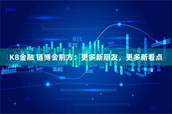K8金融 链博会前方：更多新朋友，更多新看点