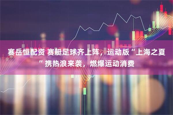 赛岳恒配资 赛艇足球齐上阵，运动版“上海之夏”携热浪来袭，燃爆运动消费