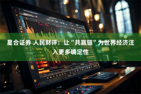 星合证券 人民财评：让“共赢链”为世界经济注入更多确定性
