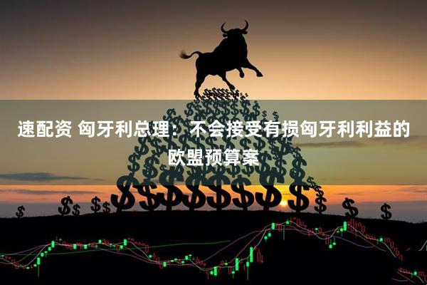 速配资 匈牙利总理：不会接受有损匈牙利利益的欧盟预算案