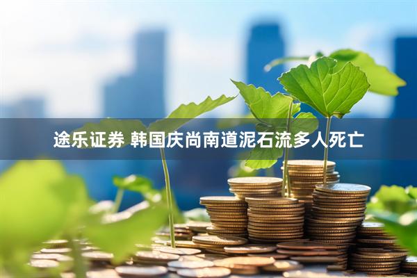 途乐证券 韩国庆尚南道泥石流多人死亡