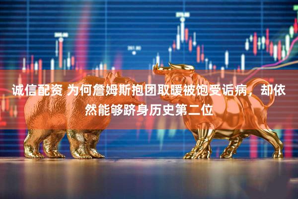 诚信配资 为何詹姆斯抱团取暖被饱受诟病，却依然能够跻身历史第二位