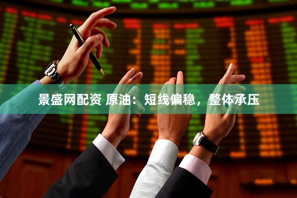 景盛网配资 原油：短线偏稳，整体承压