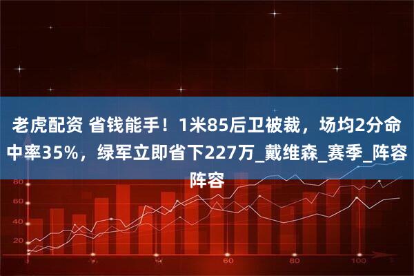 老虎配资 省钱能手！1米85后卫被裁，场均2分命中率35%，绿军立即省下227万_戴维森_赛季_阵容