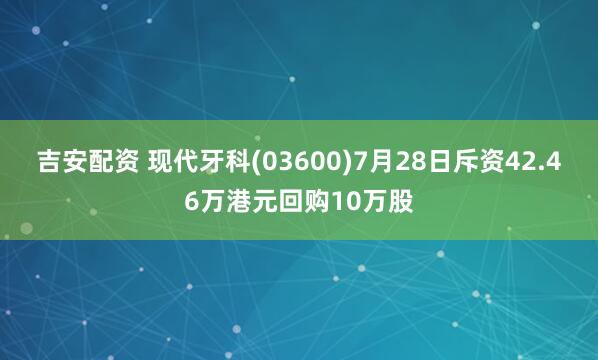 吉安配资 现代牙科(03600)7月28日斥资42.46万港元回购10万股
