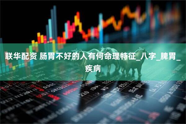 联华配资 肠胃不好的人有何命理特征_八字_脾胃_疾病