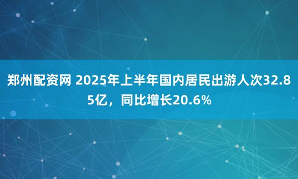 郑州配资网 2025年上半年国内居民出游人次32.85亿，同比增长20.6%