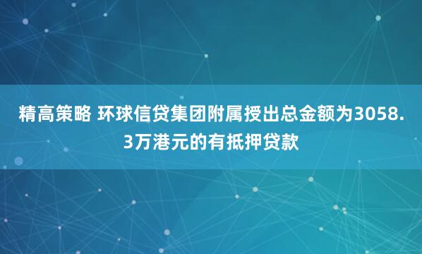 精高策略 环球信贷集团附属授出总金额为3058.3万港元的有抵押贷款