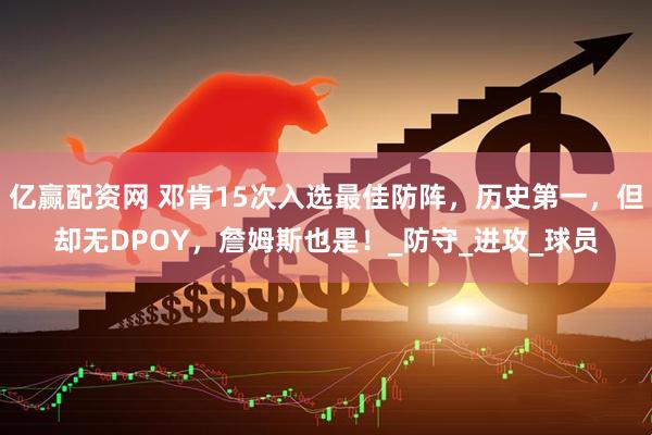 亿赢配资网 邓肯15次入选最佳防阵，历史第一，但却无DPOY，詹姆斯也是！_防守_进攻_球员