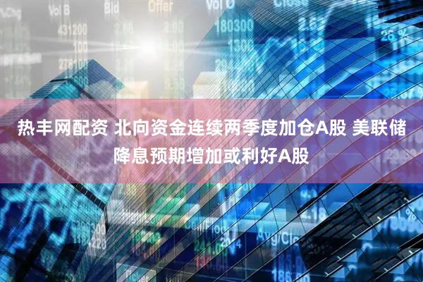 热丰网配资 北向资金连续两季度加仓A股 美联储降息预期增加或利好A股