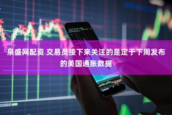 泉盛网配资 交易员接下来关注的是定于下周发布的美国通胀数据