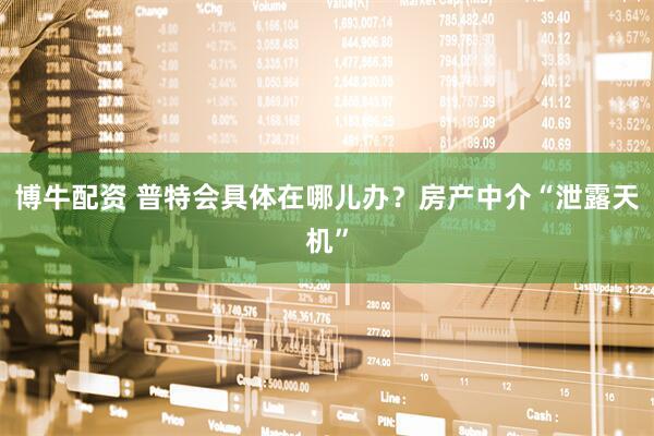 博牛配资 普特会具体在哪儿办？房产中介“泄露天机”