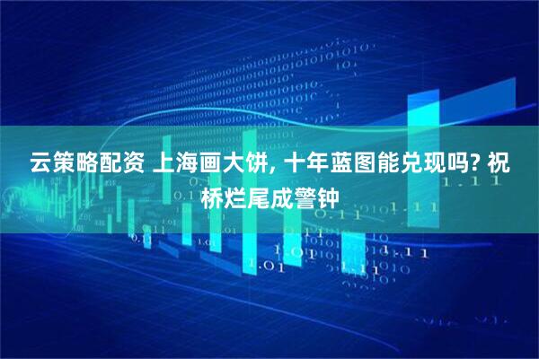 云策略配资 上海画大饼, 十年蓝图能兑现吗? 祝桥烂尾成警钟