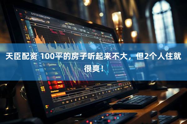 天臣配资 100平的房子听起来不大，但2个人住就很爽！