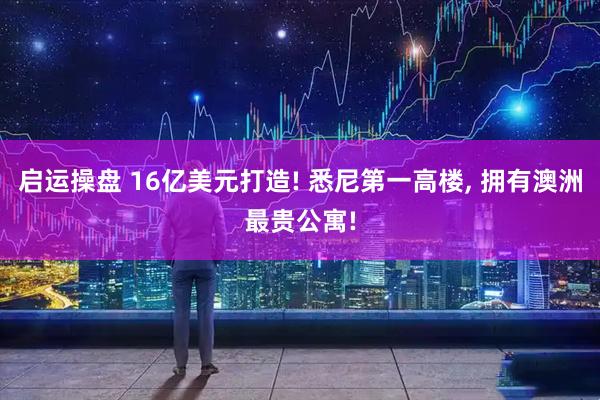 启运操盘 16亿美元打造! 悉尼第一高楼, 拥有澳洲最贵公寓!