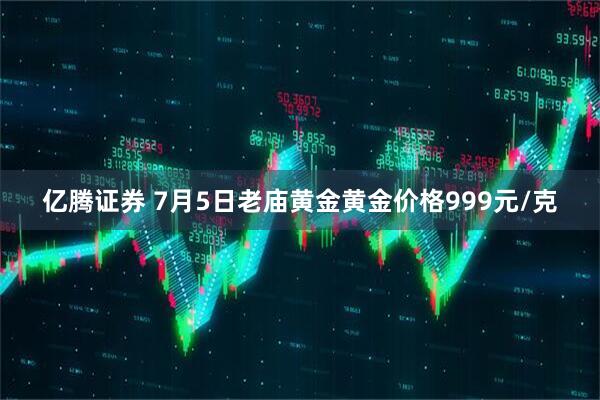 亿腾证券 7月5日老庙黄金黄金价格999元/克