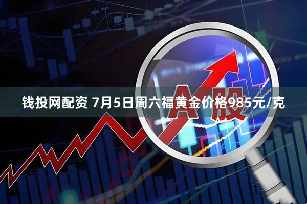 钱投网配资 7月5日周六福黄金价格985元/克