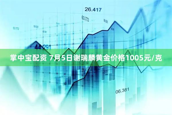 掌中宝配资 7月5日谢瑞麟黄金价格1005元/克