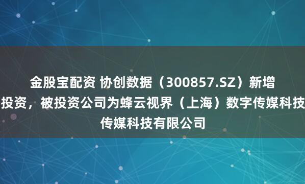 金股宝配资 协创数据（300857.SZ）新增一起对外投资，被投资公司为蜂云视界（上海）数字传媒科技有限公司