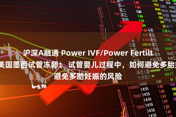 沪深A融通 Power IVF/Power Fertiltiy Center美国墨西试管冻卵: 试管婴儿过程中,如何避免多胎妊娠的风险
