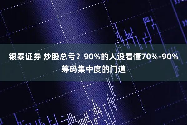银泰证券 炒股总亏?90%的人没看懂70%-90%筹码集中度的门道