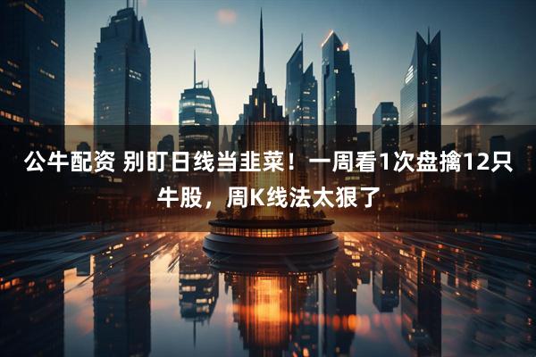 公牛配资 别盯日线当韭菜!一周看1次盘擒12只牛股,周K线法太狠了