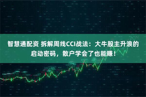 智慧通配资 拆解周线CCI战法：大牛股主升浪的启动密码，散户学会了也能赚！