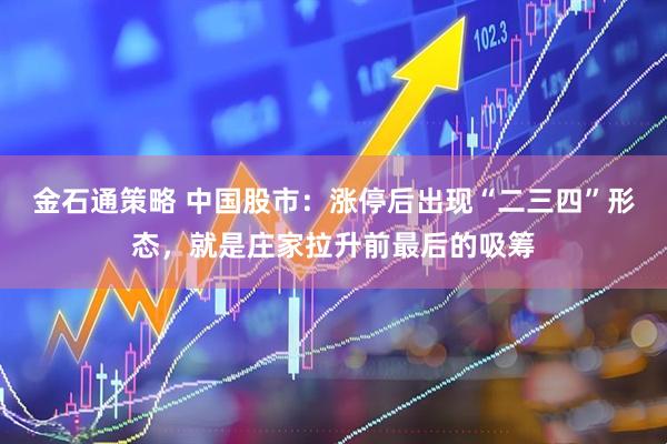 金石通策略 中国股市：涨停后出现“二三四”形态，就是庄家拉升前最后的吸筹