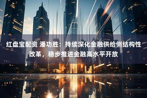 红盘宝配资 潘功胜：持续深化金融供给侧结构性改革，稳步推进金融高水平开放