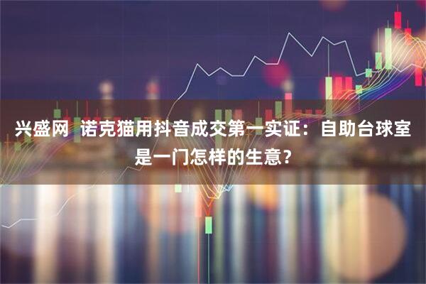 兴盛网  诺克猫用抖音成交第一实证：自助台球室是一门怎样的生意？