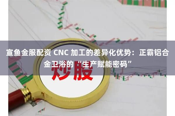 宣鱼金服配资 CNC 加工的差异化优势:正霸铝合金卫浴的 “生产赋能密码”