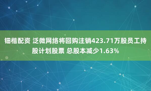 钿楷配资 泛微网络将回购注销423.71万股员工持股计划股票 总股本减少1.63%
