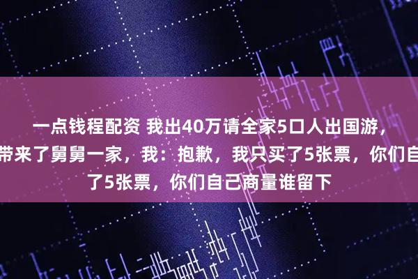 一点钱程配资 我出40万请全家5口人出国游,登机时妈妈却带来了舅舅一家,我:抱歉,我只买了5张票,你们自己商量谁留下