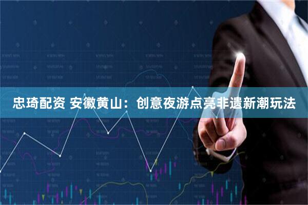 忠琦配资 安徽黄山：创意夜游点亮非遗新潮玩法