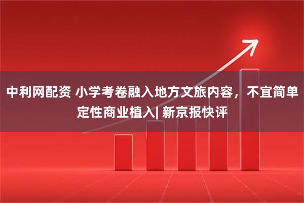 中利网配资 小学考卷融入地方文旅内容,不宜简单定性商业植入| 新京报快评