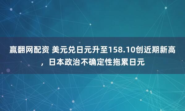 赢翻网配资 美元兑日元升至158.10创近期新高,日本政治不确定性拖累日元
