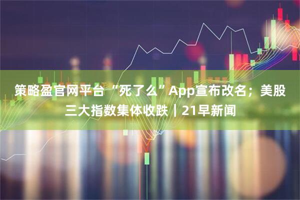 策略盈官网平台 “死了么”App宣布改名；美股三大指数集体收跌｜21早新闻
